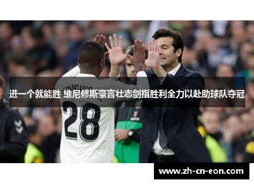 进一个就能胜 维尼修斯豪言壮志剑指胜利全力以赴助球队夺冠 进一个就能胜 维尼修斯豪言壮志剑指胜利全力以赴助球队夺冠