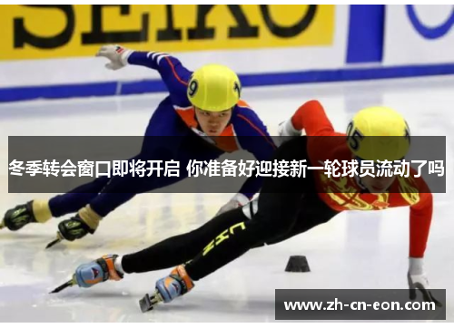 冬季转会窗口即将开启 你准备好迎接新一轮球员流动了吗 冬季转会窗口即将开启 你准备好迎接新一轮球员流动了吗