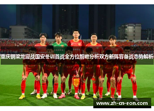 重庆铜梁龙迎战国安冬训首战全方位前瞻分析双方新阵容备战态势解析